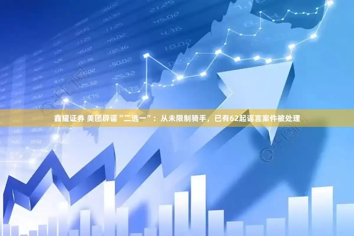 鑫耀证券 美团辟谣“二选一”：从未限制骑手，已有62起谣言案件被处理