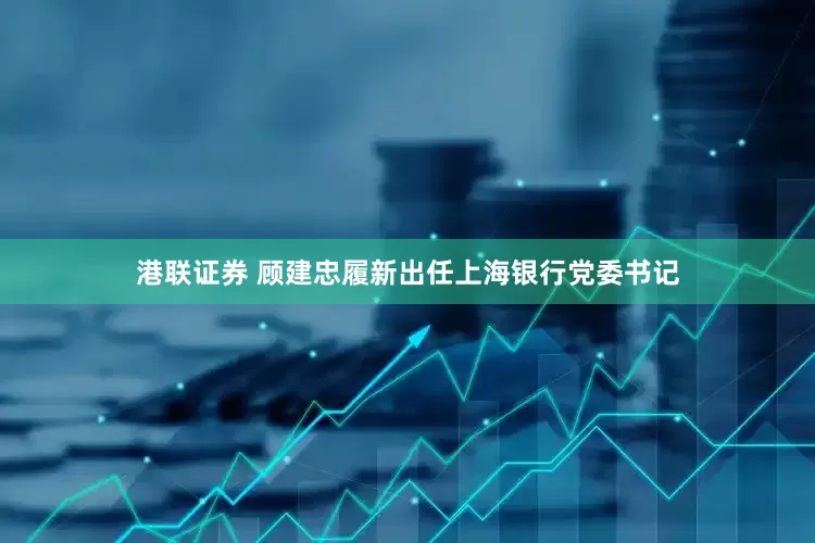 港联证券 顾建忠履新出任上海银行党委书记