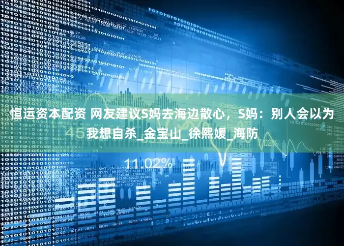 恒运资本配资 网友建议S妈去海边散心，S妈：别人会以为我想自杀_金宝山_徐熙媛_海防
