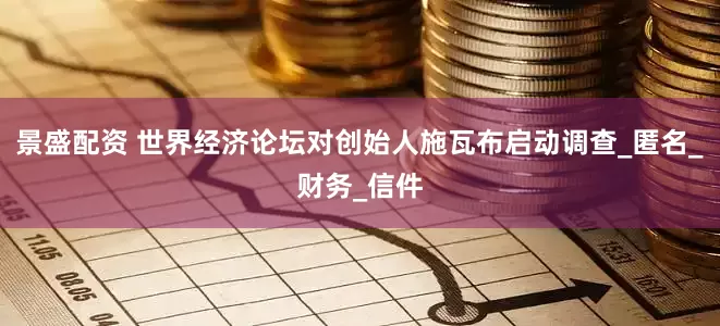 景盛配资 世界经济论坛对创始人施瓦布启动调查_匿名_财务_信件