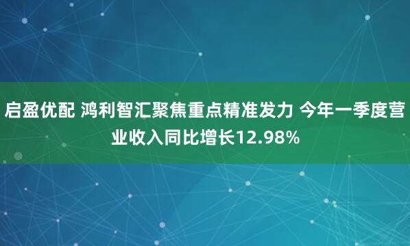 启盈优配 鸿利智汇聚焦重点精准发力 今年一季度营业收入同比增长12.98%
