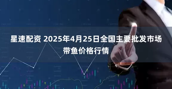 星速配资 2025年4月25日全国主要批发市场带鱼价格行情