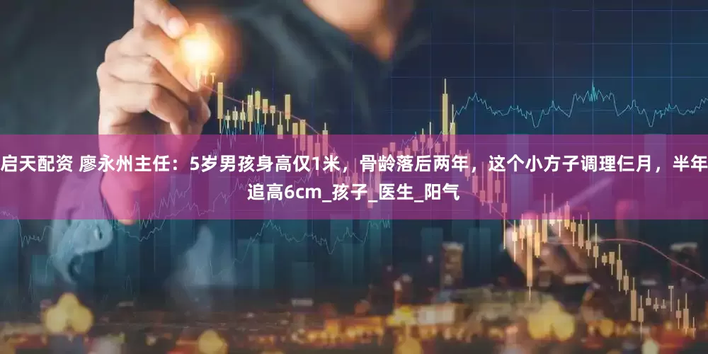 启天配资 廖永州主任：5岁男孩身高仅1米，骨龄落后两年，这个小方子调理仨月，半年追高6cm_孩子_医生_阳气