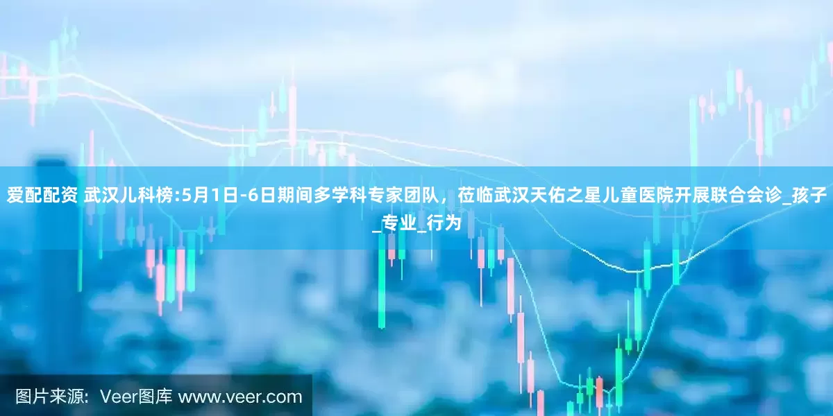 爱配配资 武汉儿科榜:5月1日-6日期间多学科专家团队，莅临武汉天佑之星儿童医院开展联合会诊_孩子_专业_行为