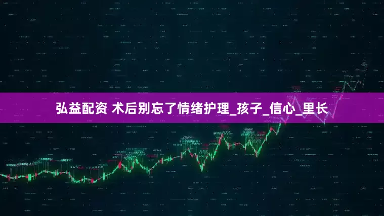 弘益配资 术后别忘了情绪护理_孩子_信心_里长