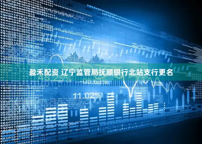 盈禾配资 辽宁监管局抚顺银行北站支行更名