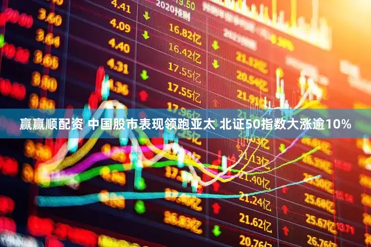 赢赢顺配资 中国股市表现领跑亚太 北证50指数大涨逾10%
