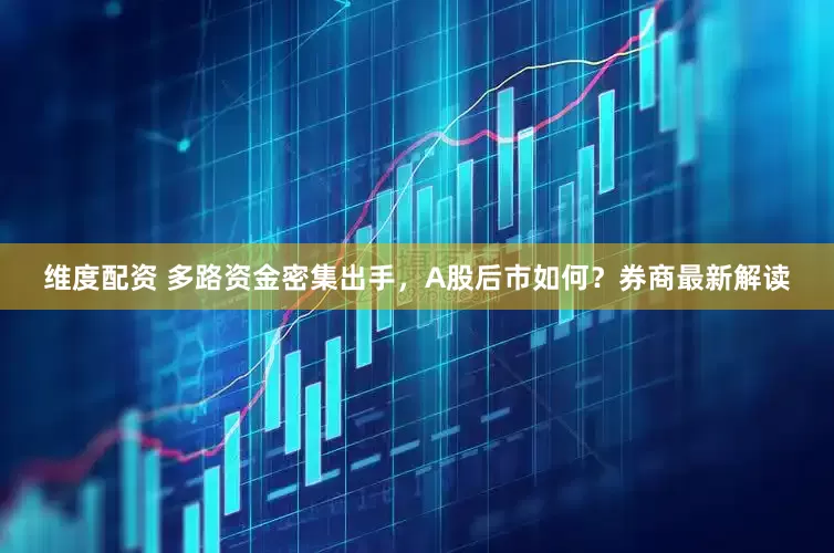 维度配资 多路资金密集出手，A股后市如何？券商最新解读