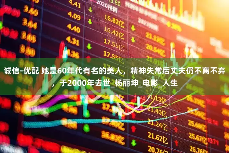 诚信-优配 她是60年代有名的美人，精神失常后丈夫仍不离不弃，于2000年去世_杨丽坤_电影_人生