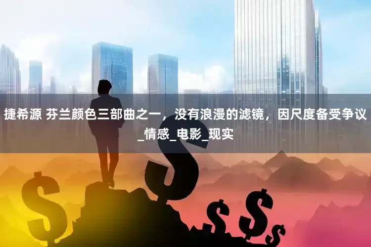 捷希源 芬兰颜色三部曲之一，没有浪漫的滤镜，因尺度备受争议_情感_电影_现实