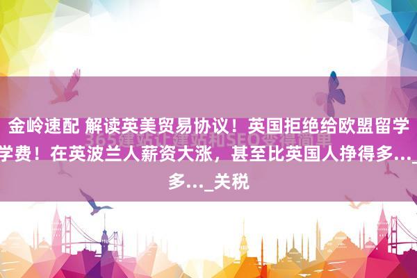 金岭速配 解读英美贸易协议！英国拒绝给欧盟留学生减学费！在英波兰人薪资大涨，甚至比英国人挣得多..._关税