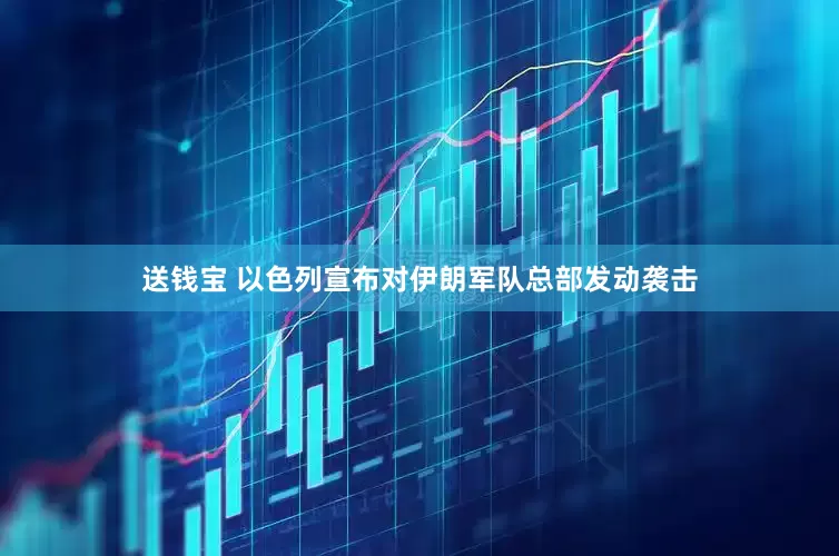送钱宝 以色列宣布对伊朗军队总部发动袭击