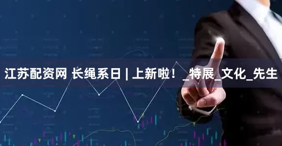 江苏配资网 长绳系日 | 上新啦！_特展_文化_先生