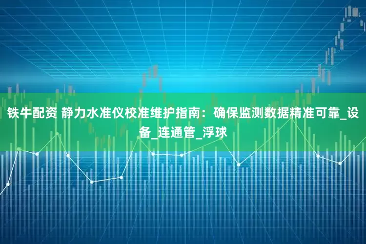 铁牛配资 静力水准仪校准维护指南：确保监测数据精准可靠_设备_连通管_浮球
