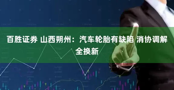 百胜证券 山西朔州：汽车轮胎有缺陷 消协调解全换新