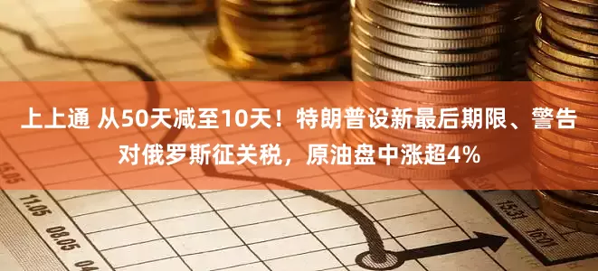 上上通 从50天减至10天！特朗普设新最后期限、警告对俄罗斯征关税，原油盘中涨超4%