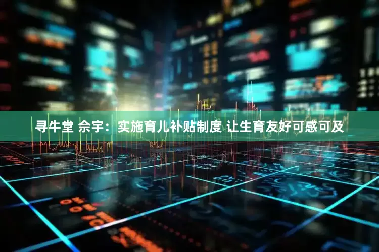 寻牛堂 佘宇：实施育儿补贴制度 让生育友好可感可及