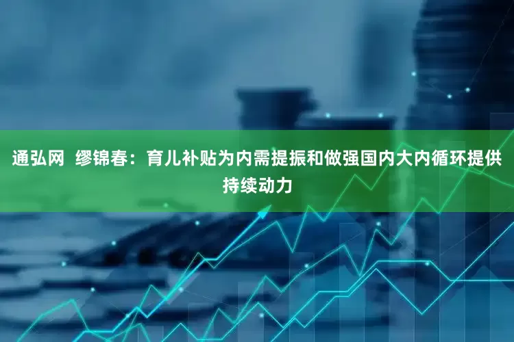 通弘网  缪锦春：育儿补贴为内需提振和做强国内大内循环提供持续动力