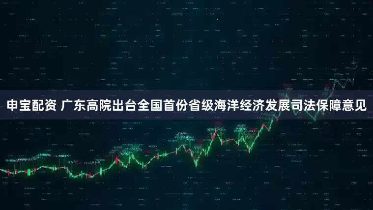 申宝配资 广东高院出台全国首份省级海洋经济发展司法保障意见