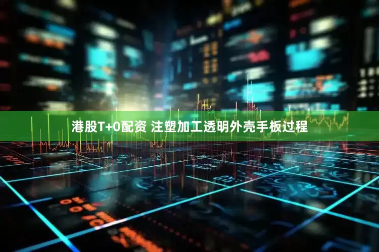 港股T+0配资 注塑加工透明外壳手板过程