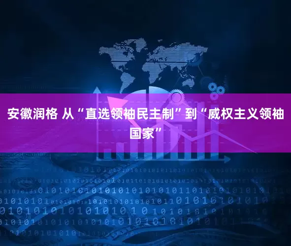 安徽润格 从“直选领袖民主制”到“威权主义领袖国家”