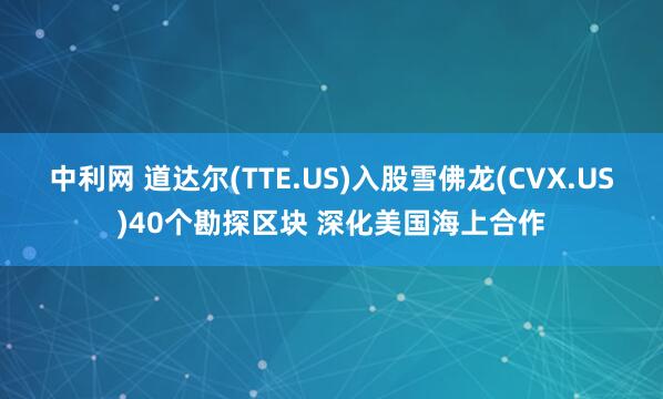 中利网 道达尔(TTE.US)入股雪佛龙(CVX.US)40个勘探区块 深化美国海上合作