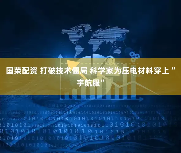 国荣配资 打破技术僵局 科学家为压电材料穿上“宇航服”