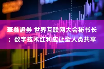 華鑫證券 世界互联网大会秘书长：数字技术红利应让全人类共享