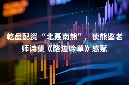 乾盘配资 “北聂南熊”，读熊鉴老师诗集《路边吟草》感赋