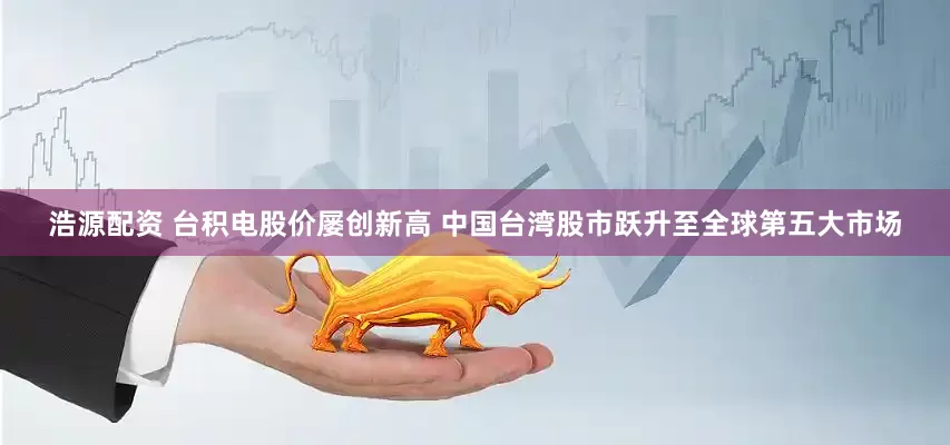 浩源配资 台积电股价屡创新高 中国台湾股市跃升至全球第五大市场