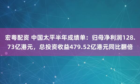 宏粤配资 中国太平半年成绩单：归母净利润128.73亿港元，总投资收益479.52亿港元同比翻倍